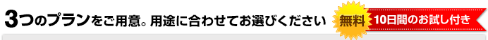 3つのプランをご用意、用途に合わせてお選びください　10日間のお試し付き