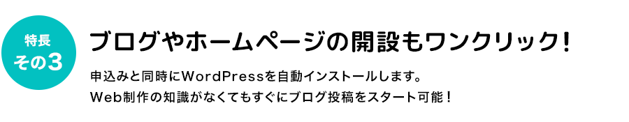 特長3：ブログやホームページの開設もワンクリック！ブログ作成に必要なデーターベースの設置や、CGIのインストールも自動だから、専門的な知識も必要ありません。