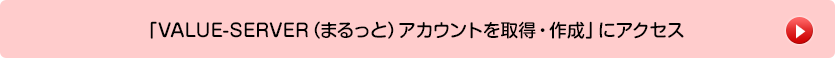 「VALUE-SERVER（まるっと）アカウントを取得・作成」にアクセス